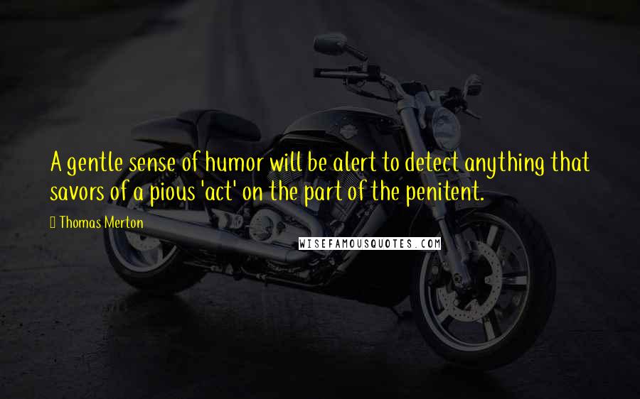 Thomas Merton Quotes: A gentle sense of humor will be alert to detect anything that savors of a pious 'act' on the part of the penitent.