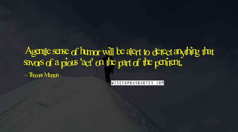 Thomas Merton Quotes: A gentle sense of humor will be alert to detect anything that savors of a pious 'act' on the part of the penitent.