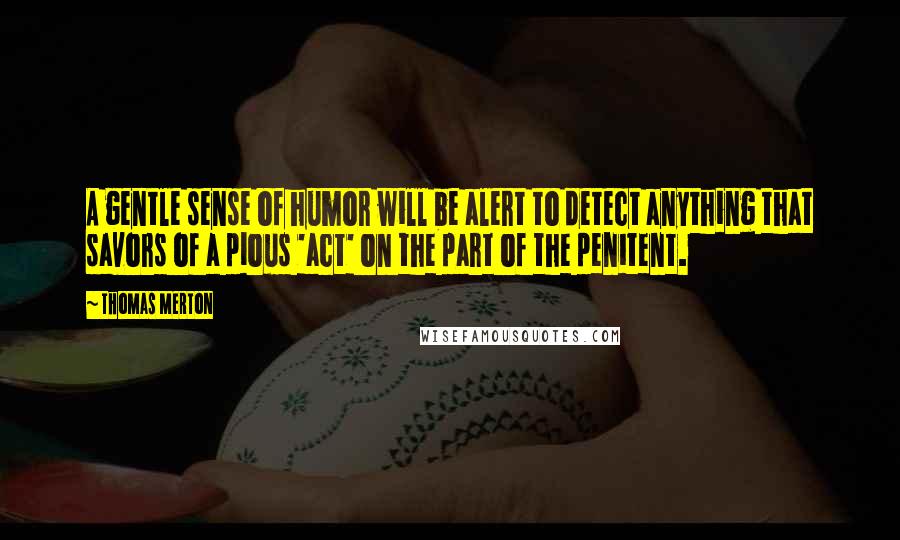Thomas Merton Quotes: A gentle sense of humor will be alert to detect anything that savors of a pious 'act' on the part of the penitent.