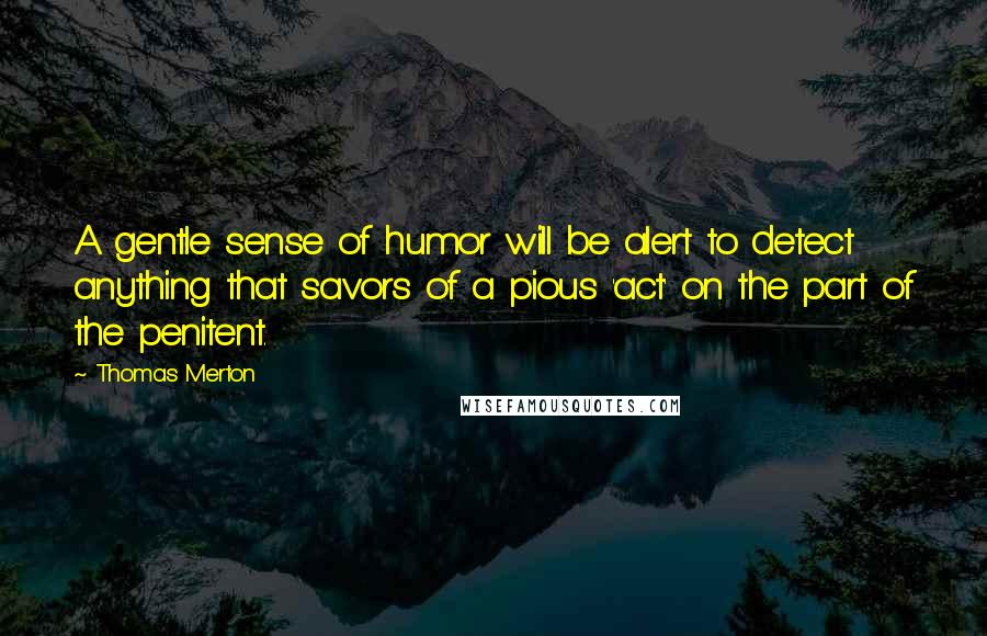 Thomas Merton Quotes: A gentle sense of humor will be alert to detect anything that savors of a pious 'act' on the part of the penitent.