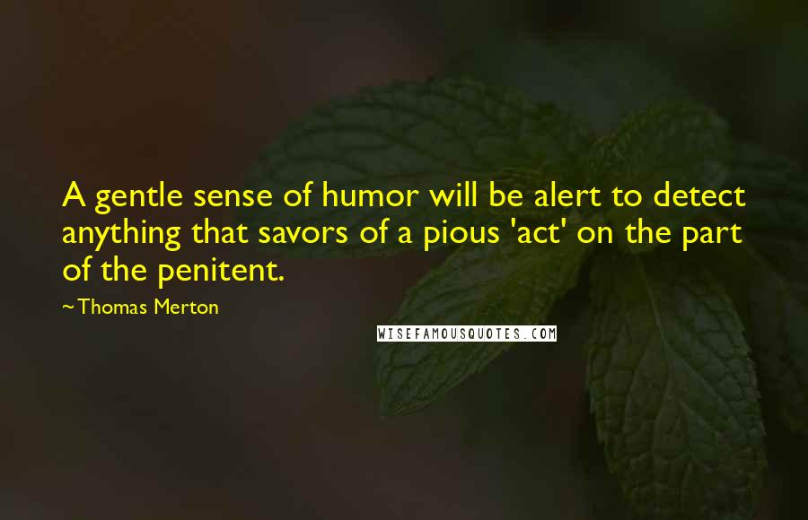 Thomas Merton Quotes: A gentle sense of humor will be alert to detect anything that savors of a pious 'act' on the part of the penitent.
