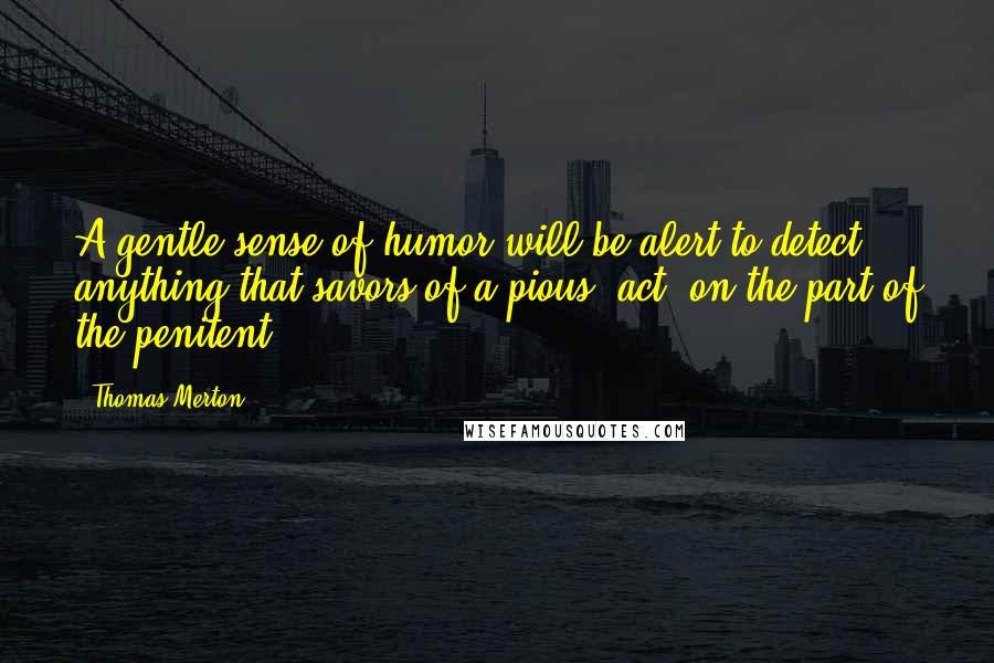 Thomas Merton Quotes: A gentle sense of humor will be alert to detect anything that savors of a pious 'act' on the part of the penitent.