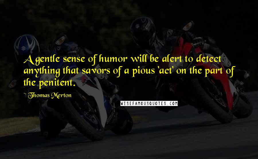 Thomas Merton Quotes: A gentle sense of humor will be alert to detect anything that savors of a pious 'act' on the part of the penitent.