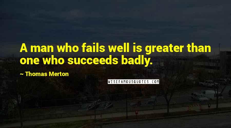 Thomas Merton Quotes: A man who fails well is greater than one who succeeds badly.