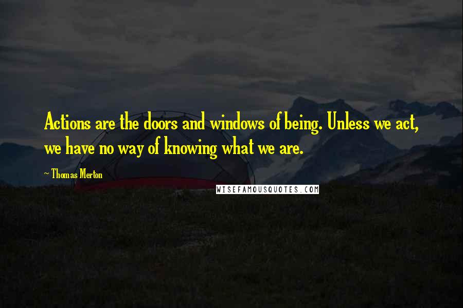 Thomas Merton Quotes: Actions are the doors and windows of being. Unless we act, we have no way of knowing what we are.