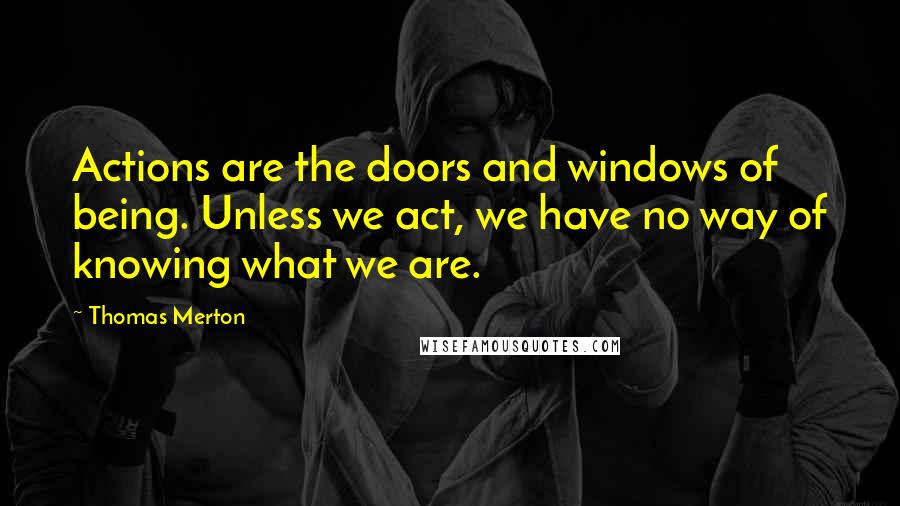 Thomas Merton Quotes: Actions are the doors and windows of being. Unless we act, we have no way of knowing what we are.