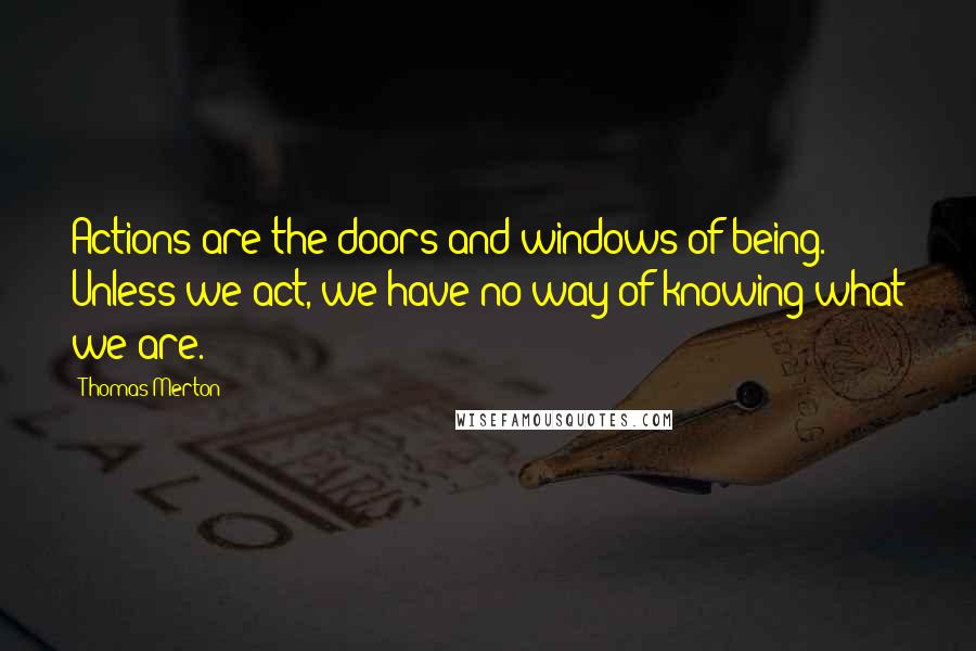 Thomas Merton Quotes: Actions are the doors and windows of being. Unless we act, we have no way of knowing what we are.