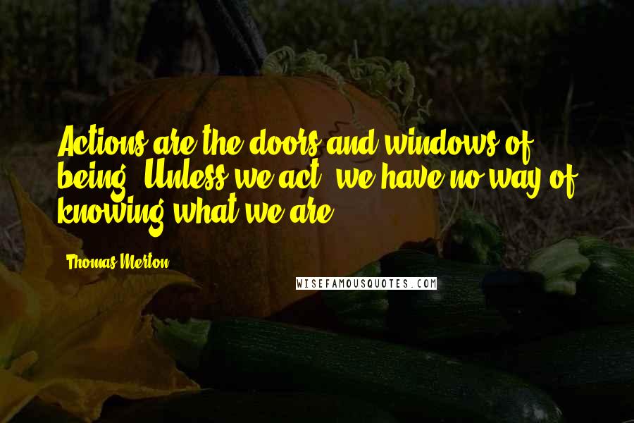 Thomas Merton Quotes: Actions are the doors and windows of being. Unless we act, we have no way of knowing what we are.