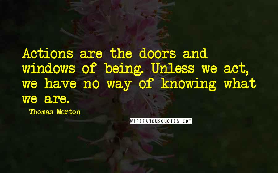 Thomas Merton Quotes: Actions are the doors and windows of being. Unless we act, we have no way of knowing what we are.