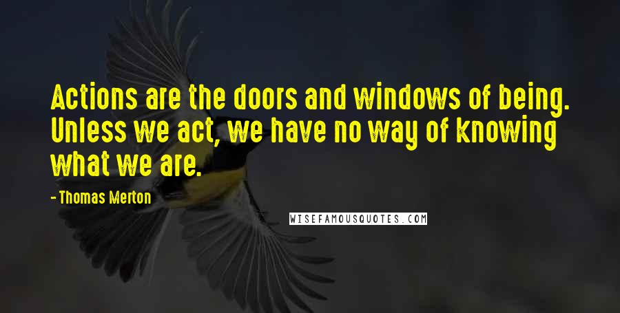 Thomas Merton Quotes: Actions are the doors and windows of being. Unless we act, we have no way of knowing what we are.