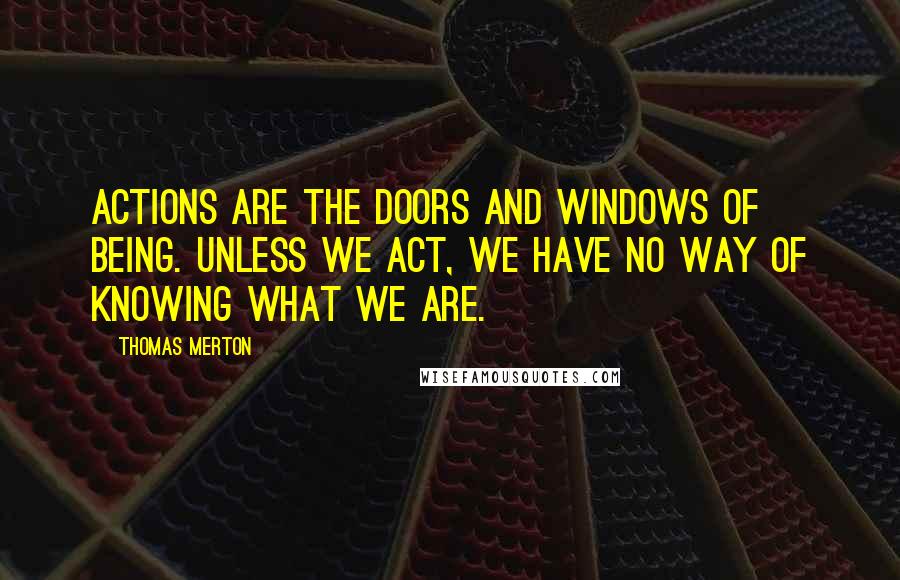 Thomas Merton Quotes: Actions are the doors and windows of being. Unless we act, we have no way of knowing what we are.