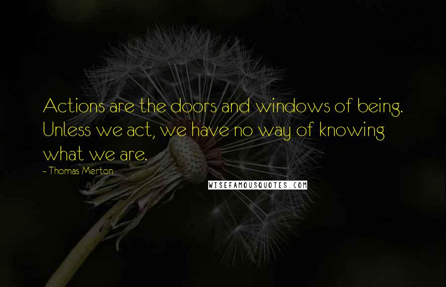 Thomas Merton Quotes: Actions are the doors and windows of being. Unless we act, we have no way of knowing what we are.