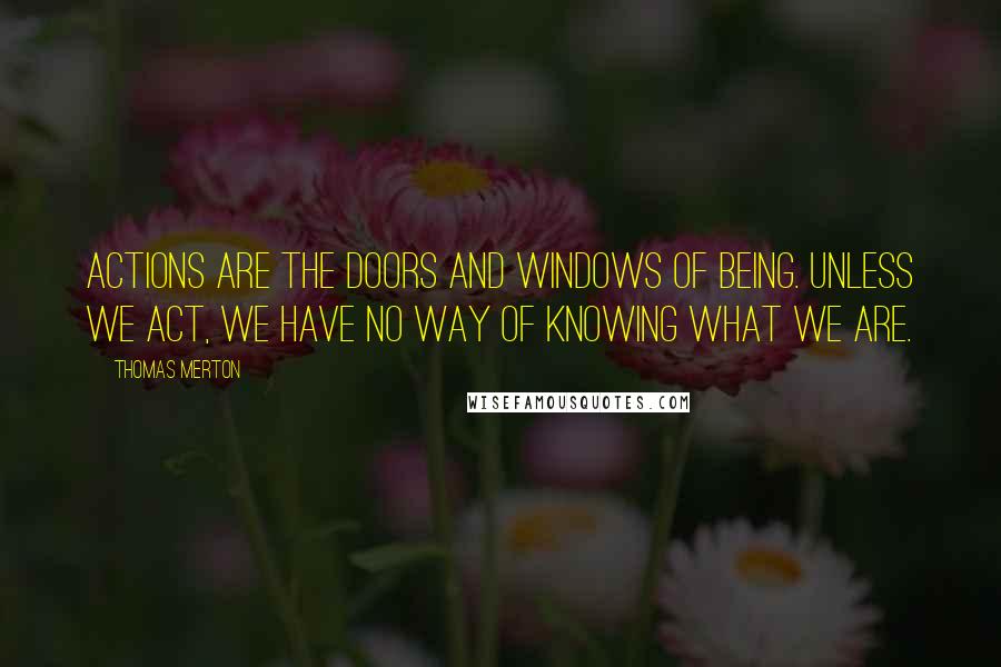 Thomas Merton Quotes: Actions are the doors and windows of being. Unless we act, we have no way of knowing what we are.