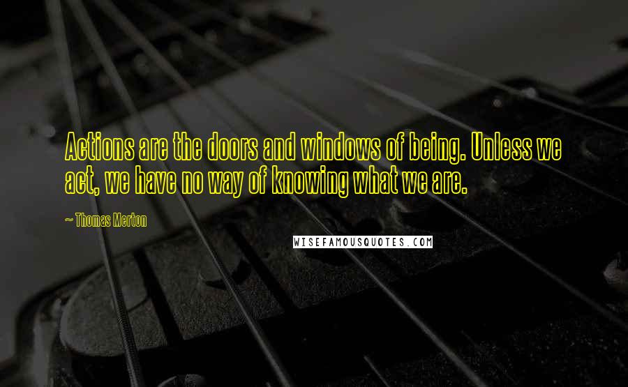 Thomas Merton Quotes: Actions are the doors and windows of being. Unless we act, we have no way of knowing what we are.