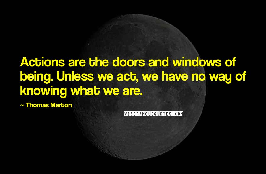 Thomas Merton Quotes: Actions are the doors and windows of being. Unless we act, we have no way of knowing what we are.