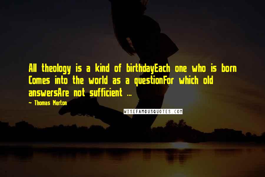 Thomas Merton Quotes: All theology is a kind of birthdayEach one who is born Comes into the world as a questionFor which old answersAre not sufficient ...