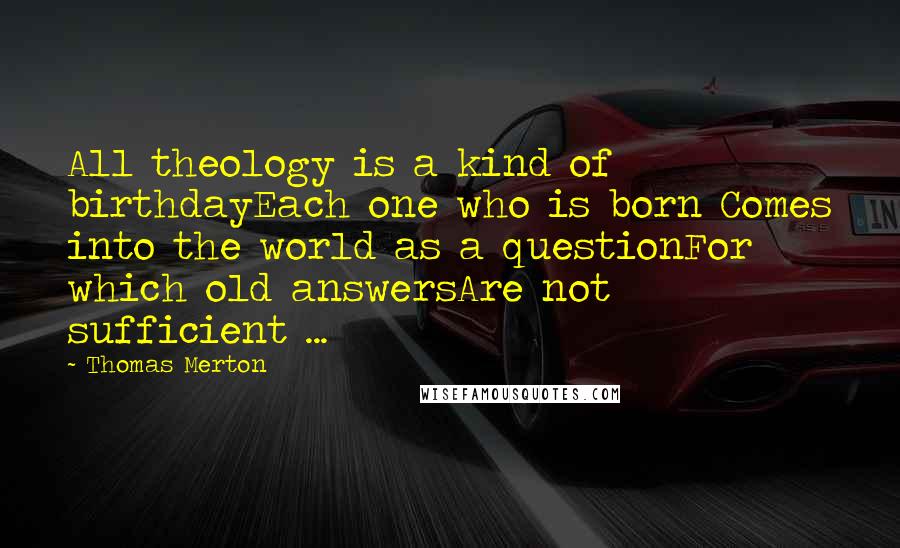 Thomas Merton Quotes: All theology is a kind of birthdayEach one who is born Comes into the world as a questionFor which old answersAre not sufficient ...