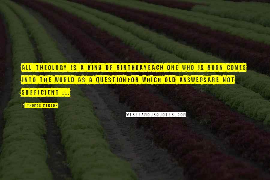 Thomas Merton Quotes: All theology is a kind of birthdayEach one who is born Comes into the world as a questionFor which old answersAre not sufficient ...