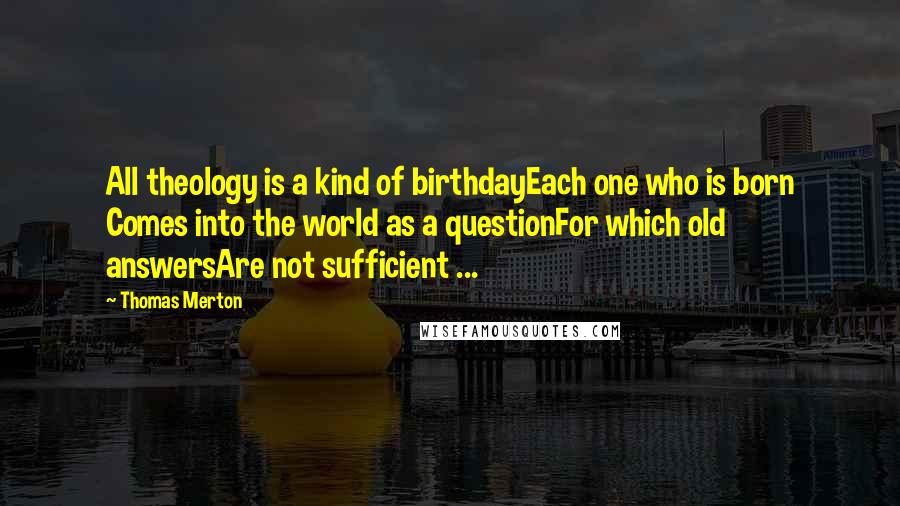 Thomas Merton Quotes: All theology is a kind of birthdayEach one who is born Comes into the world as a questionFor which old answersAre not sufficient ...