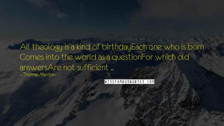 Thomas Merton Quotes: All theology is a kind of birthdayEach one who is born Comes into the world as a questionFor which old answersAre not sufficient ...