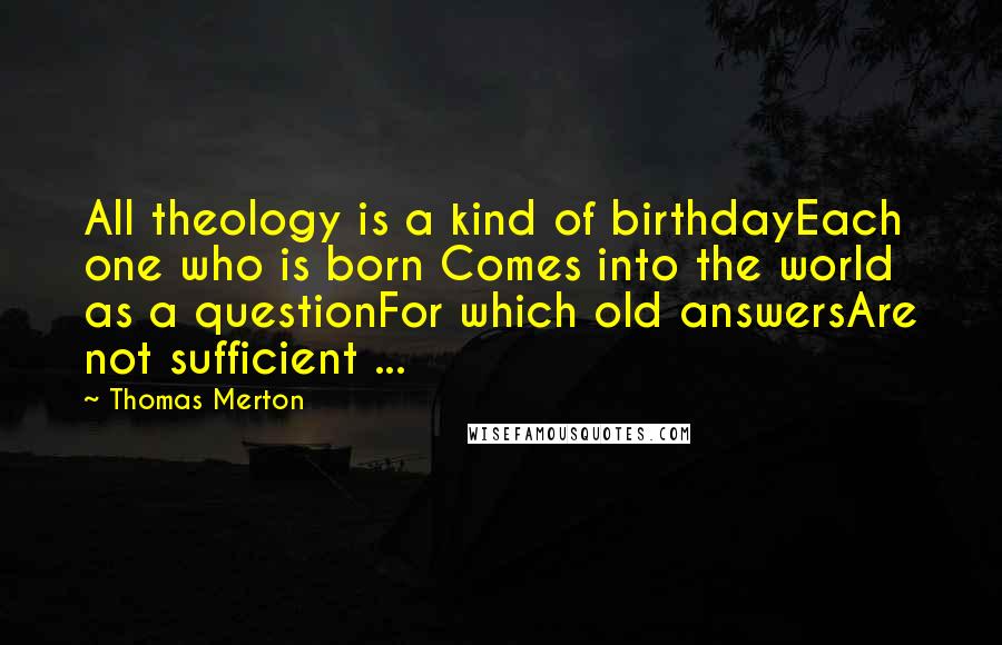 Thomas Merton Quotes: All theology is a kind of birthdayEach one who is born Comes into the world as a questionFor which old answersAre not sufficient ...