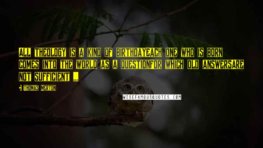 Thomas Merton Quotes: All theology is a kind of birthdayEach one who is born Comes into the world as a questionFor which old answersAre not sufficient ...