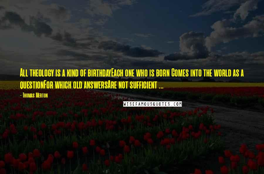 Thomas Merton Quotes: All theology is a kind of birthdayEach one who is born Comes into the world as a questionFor which old answersAre not sufficient ...