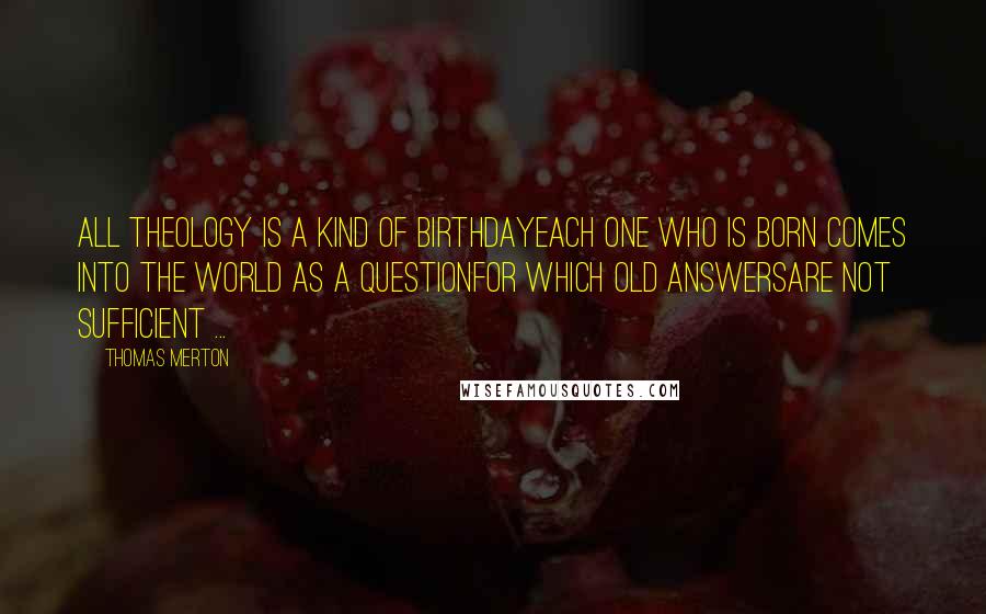 Thomas Merton Quotes: All theology is a kind of birthdayEach one who is born Comes into the world as a questionFor which old answersAre not sufficient ...