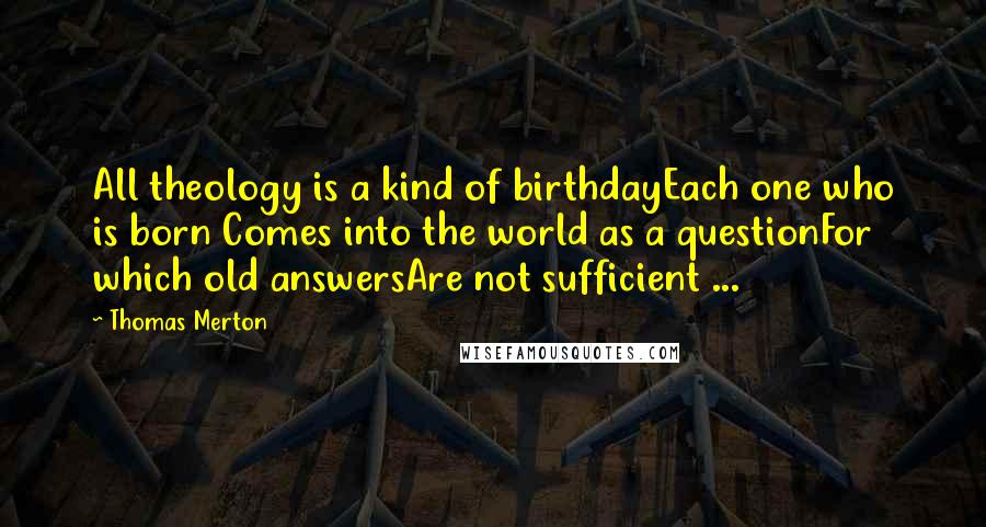 Thomas Merton Quotes: All theology is a kind of birthdayEach one who is born Comes into the world as a questionFor which old answersAre not sufficient ...