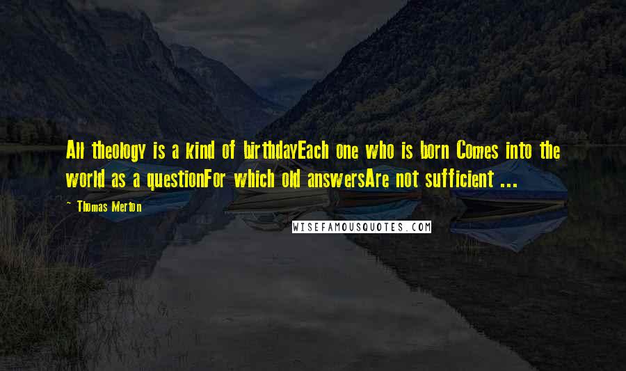 Thomas Merton Quotes: All theology is a kind of birthdayEach one who is born Comes into the world as a questionFor which old answersAre not sufficient ...