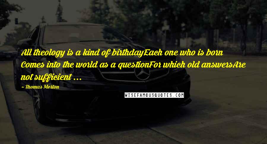 Thomas Merton Quotes: All theology is a kind of birthdayEach one who is born Comes into the world as a questionFor which old answersAre not sufficient ...