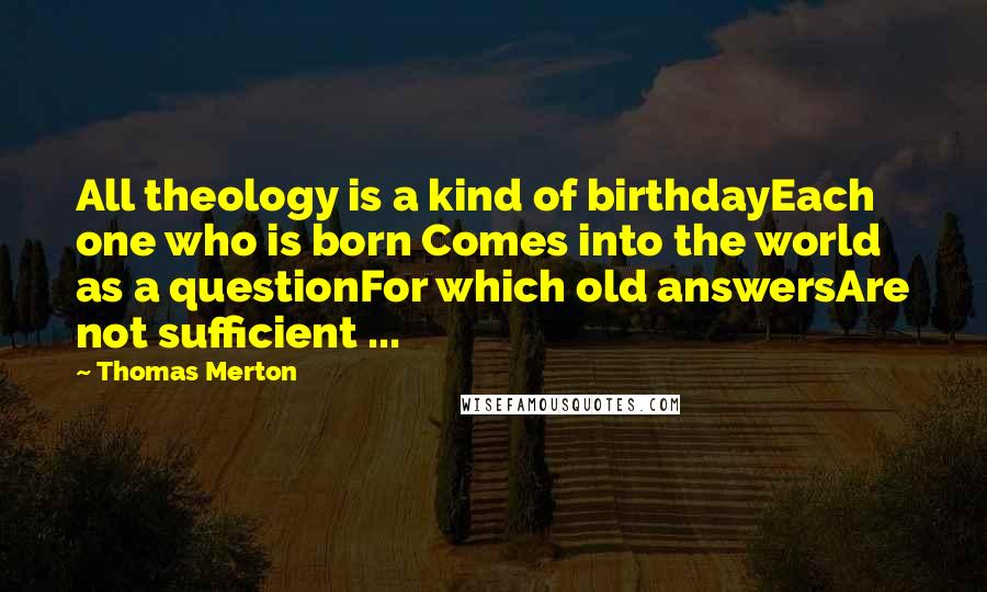 Thomas Merton Quotes: All theology is a kind of birthdayEach one who is born Comes into the world as a questionFor which old answersAre not sufficient ...