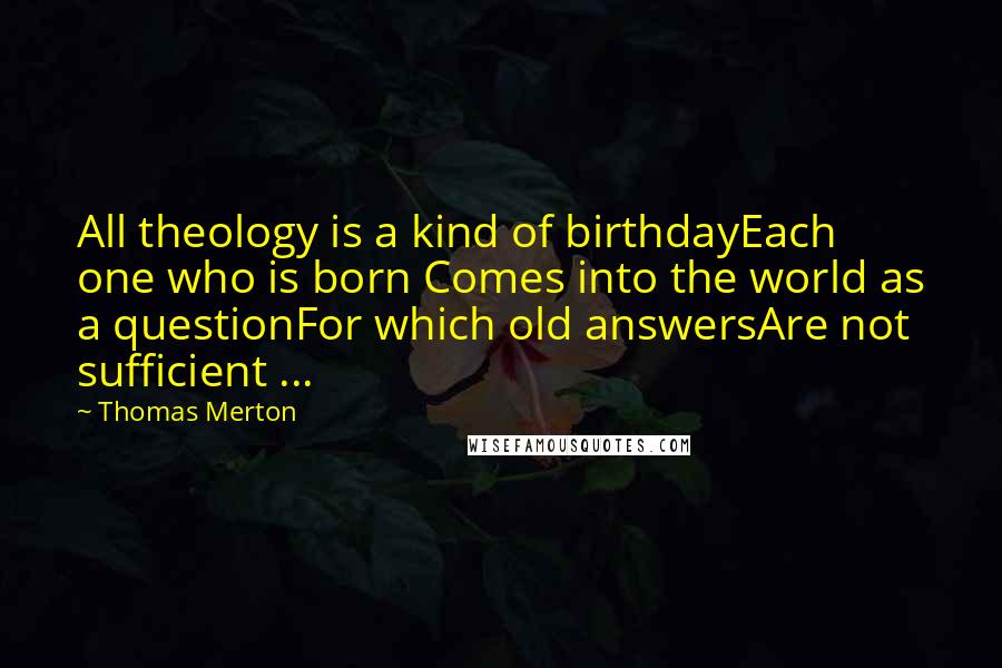 Thomas Merton Quotes: All theology is a kind of birthdayEach one who is born Comes into the world as a questionFor which old answersAre not sufficient ...