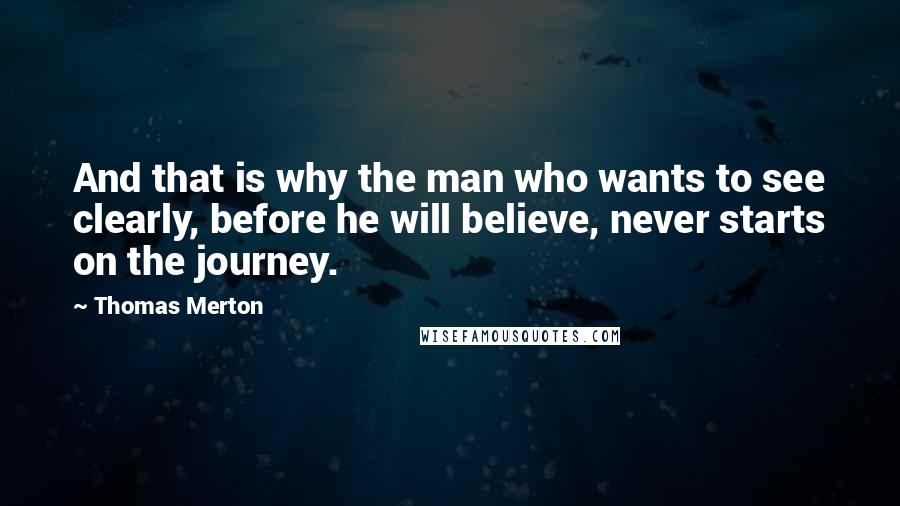 Thomas Merton Quotes: And that is why the man who wants to see clearly, before he will believe, never starts on the journey.