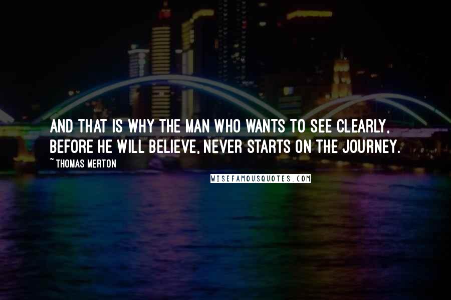 Thomas Merton Quotes: And that is why the man who wants to see clearly, before he will believe, never starts on the journey.