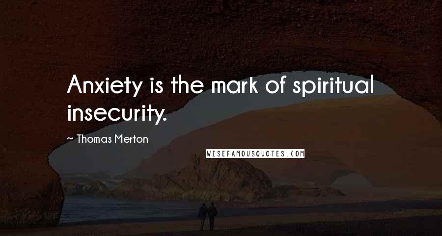 Thomas Merton Quotes: Anxiety is the mark of spiritual insecurity.