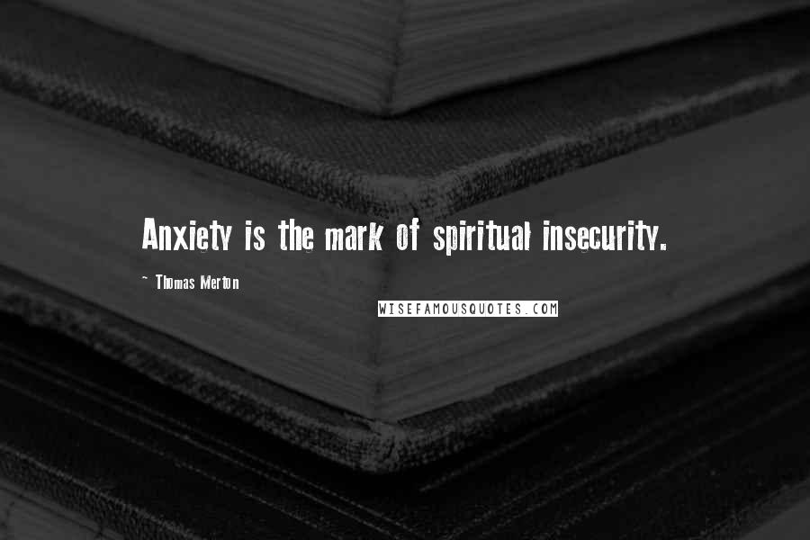 Thomas Merton Quotes: Anxiety is the mark of spiritual insecurity.