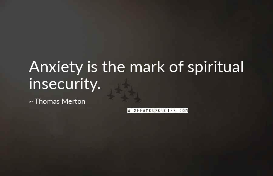 Thomas Merton Quotes: Anxiety is the mark of spiritual insecurity.