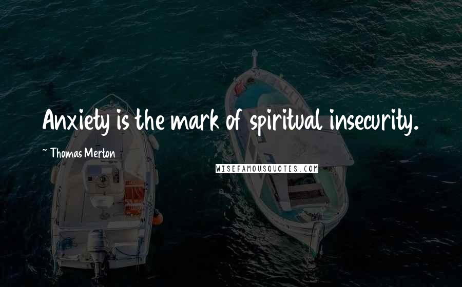 Thomas Merton Quotes: Anxiety is the mark of spiritual insecurity.