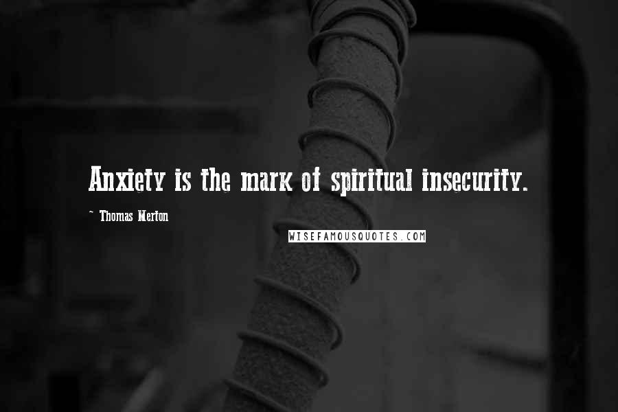 Thomas Merton Quotes: Anxiety is the mark of spiritual insecurity.