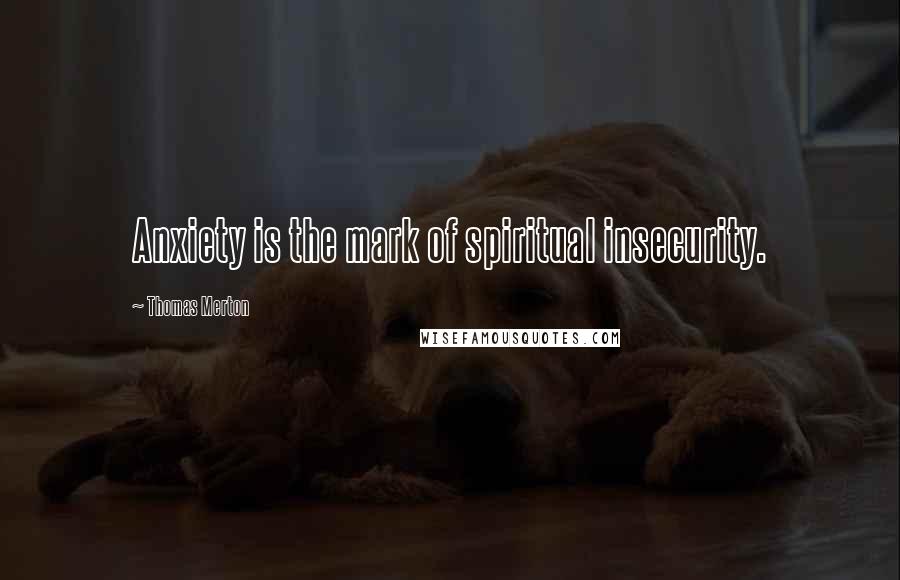 Thomas Merton Quotes: Anxiety is the mark of spiritual insecurity.