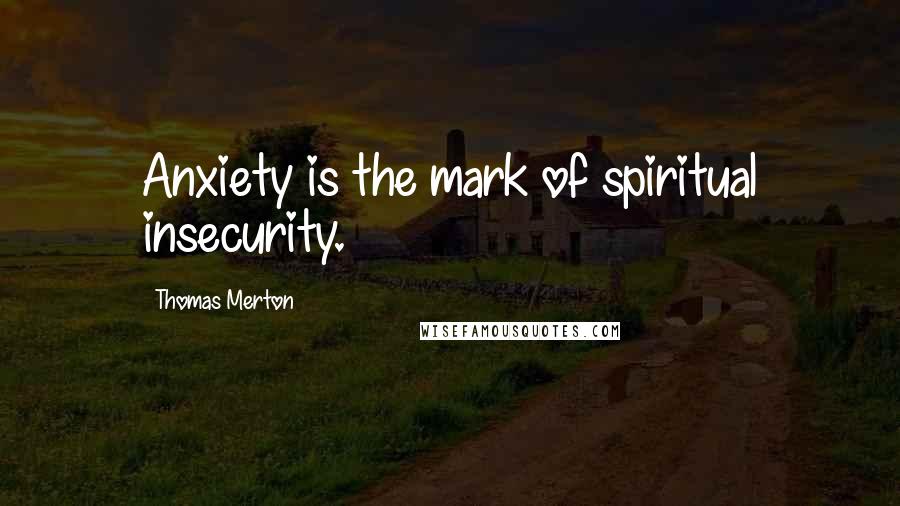 Thomas Merton Quotes: Anxiety is the mark of spiritual insecurity.
