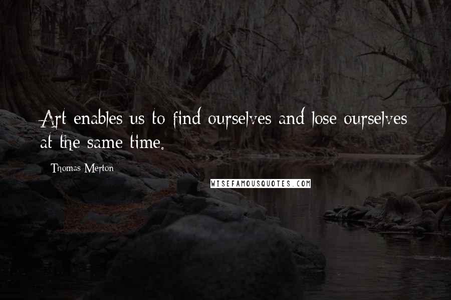 Thomas Merton Quotes: Art enables us to find ourselves and lose ourselves at the same time.
