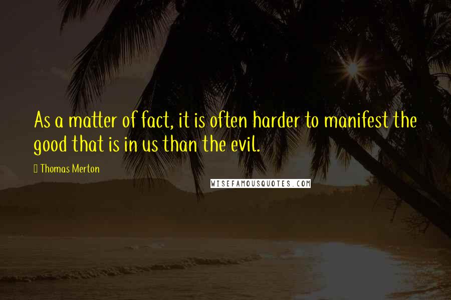 Thomas Merton Quotes: As a matter of fact, it is often harder to manifest the good that is in us than the evil.