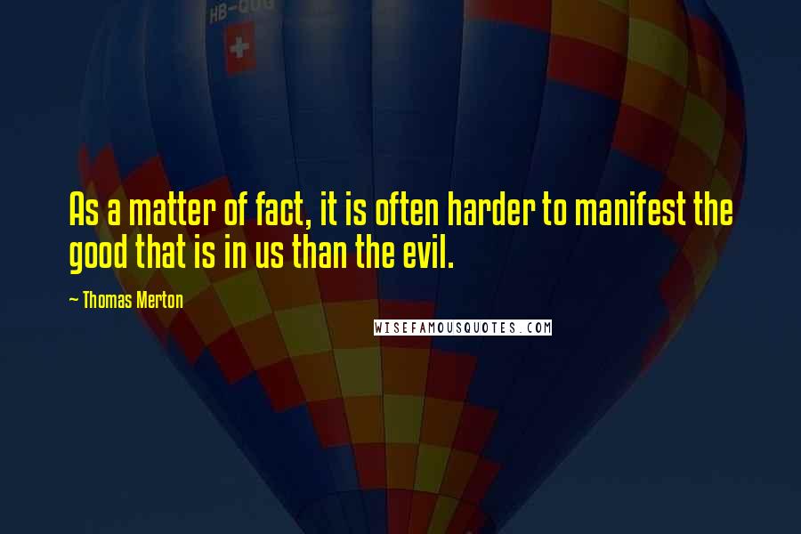 Thomas Merton Quotes: As a matter of fact, it is often harder to manifest the good that is in us than the evil.