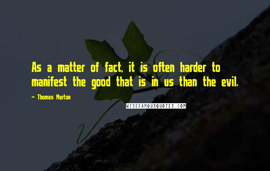 Thomas Merton Quotes: As a matter of fact, it is often harder to manifest the good that is in us than the evil.
