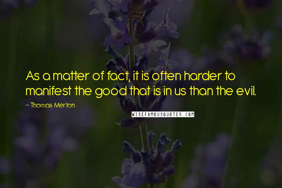 Thomas Merton Quotes: As a matter of fact, it is often harder to manifest the good that is in us than the evil.