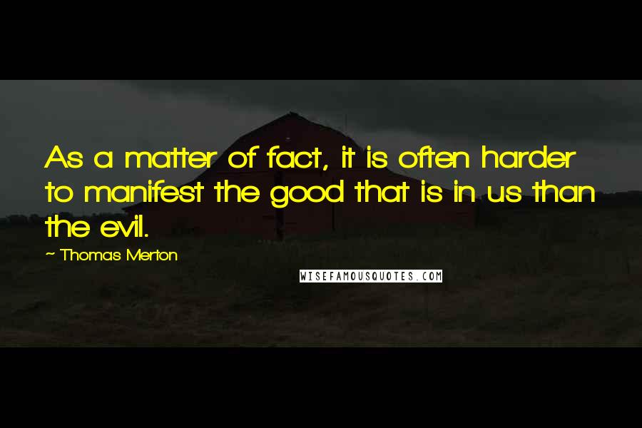 Thomas Merton Quotes: As a matter of fact, it is often harder to manifest the good that is in us than the evil.