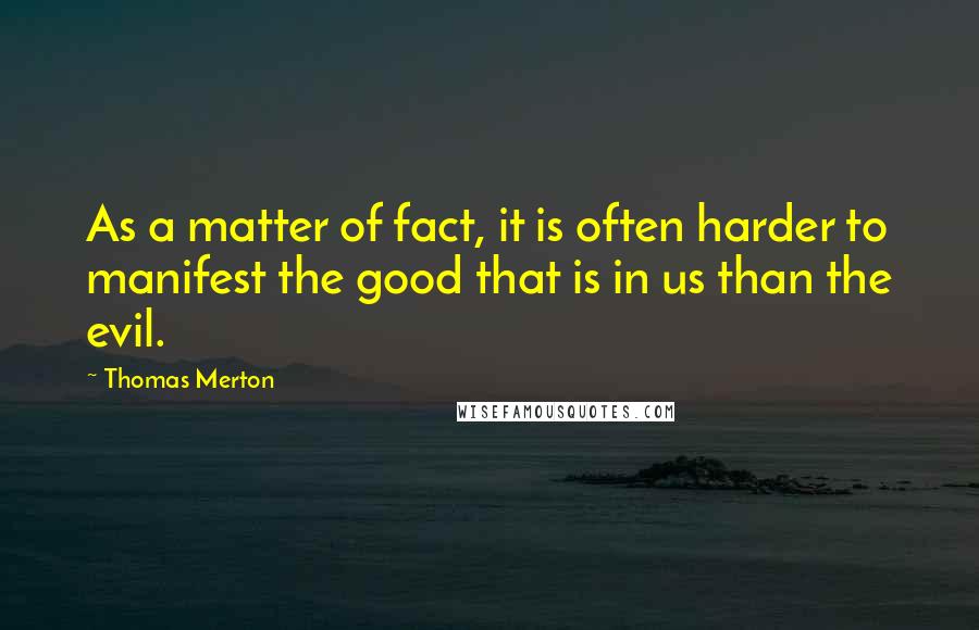 Thomas Merton Quotes: As a matter of fact, it is often harder to manifest the good that is in us than the evil.