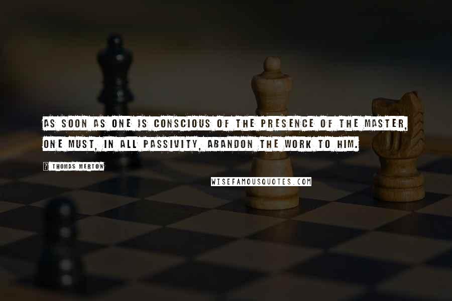 Thomas Merton Quotes: As soon as one is conscious of the presence of the Master, one must, in all passivity, abandon the work to Him.